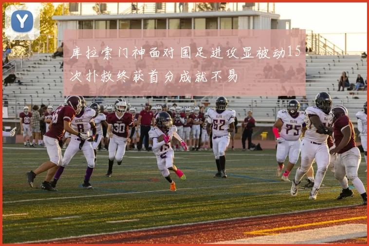 库拉索门神面对国足进攻显被动15次扑救终获首分成就不易