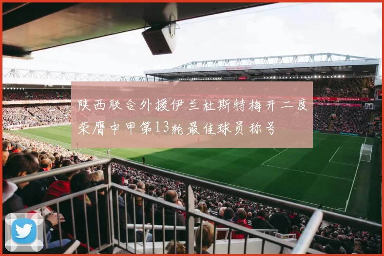 陕西联合外援伊兰杜斯特梅开二度荣膺中甲第13轮最佳球员称号