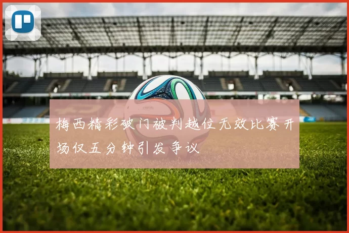 梅西精彩破门被判越位无效比赛开场仅五分钟引发争议