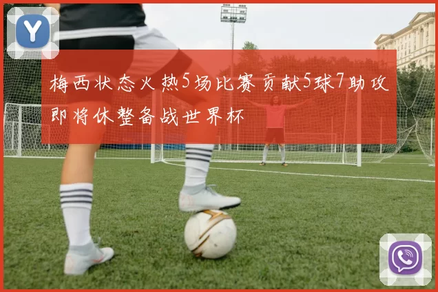 梅西状态火热5场比赛贡献5球7助攻即将休整备战世界杯
