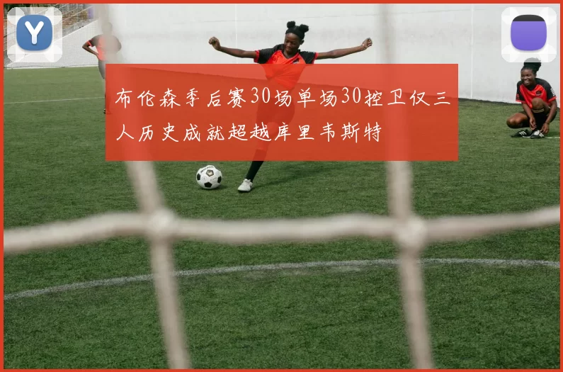 布伦森季后赛30场单场30控卫仅三人历史成就超越库里韦斯特