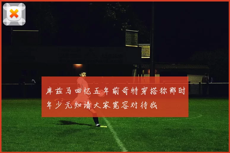 库兹马回忆五年前奇特穿搭称那时年少无知请大家宽容对待我