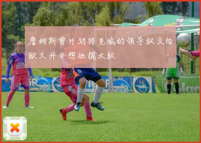 詹姆斯曾计划将克城的领导权交给欧文并非想独揽大权