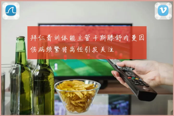 拜仁青训体能主管卡斯滕舒内曼因伤病频繁将离任引发关注