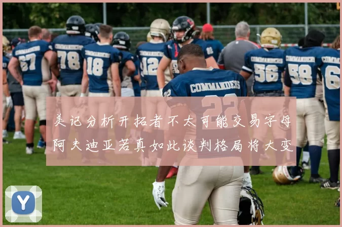 美记分析开拓者不太可能交易字母阿夫迪亚若真如此谈判格局将大变