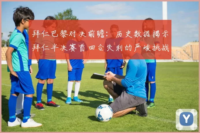 拜仁巴黎对决前瞻：历史数据揭示拜仁半决赛首回合失利的严峻挑战