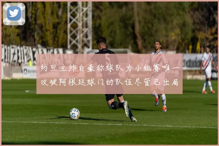 约旦主帅自豪称球队为小组赛唯一攻破阿根廷球门的队伍尽管已出局