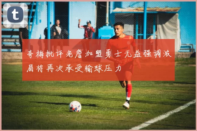 夸梅批评老詹加盟勇士无益强调浓眉将再次承受输球压力