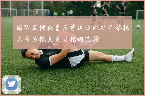 前队友揭秘皇马曾追法比安巴黎抢人或为报复皇马挖姆巴佩