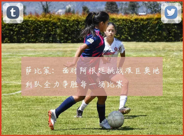 萨比策：面对阿根廷挑战艰巨奥地利队全力争胜每一场比赛