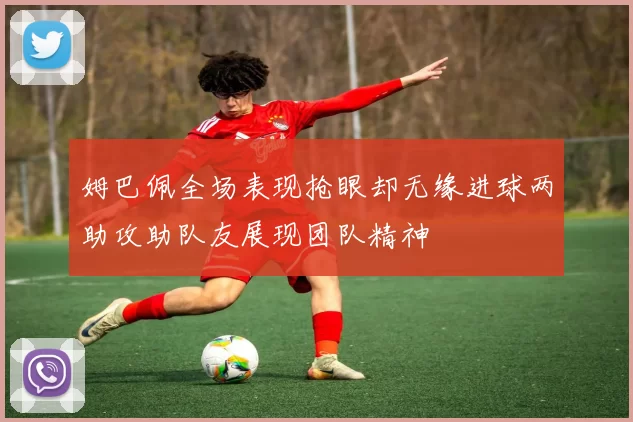 姆巴佩全场表现抢眼却无缘进球两助攻助队友展现团队精神