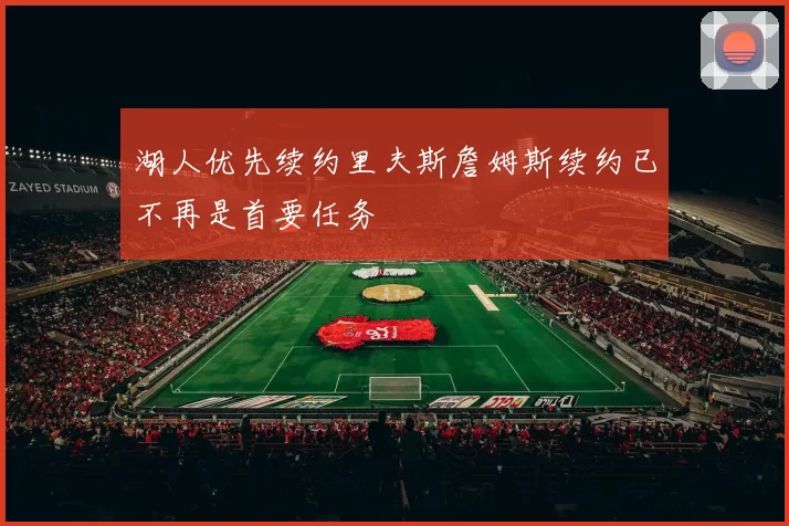 湖人优先续约里夫斯詹姆斯续约已不再是首要任务