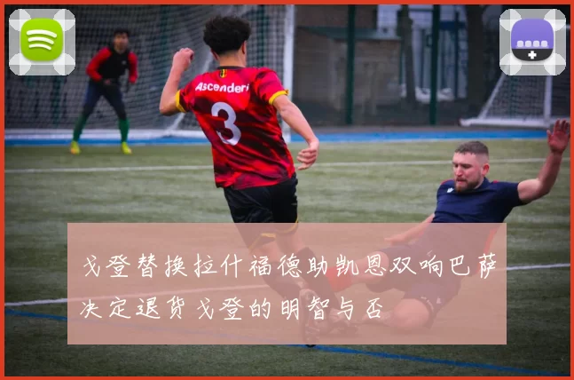 戈登替换拉什福德助凯恩双响巴萨决定退货戈登的明智与否