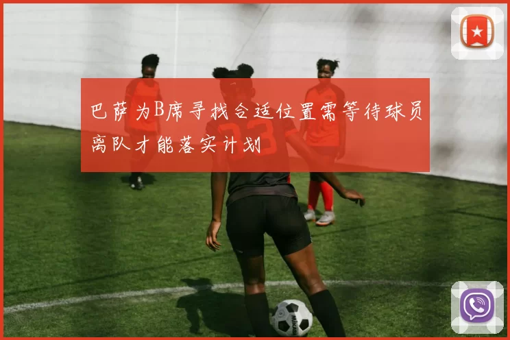 巴萨为B席寻找合适位置需等待球员离队才能落实计划