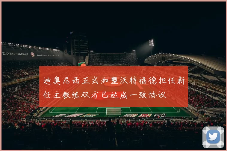 迪奥尼西正式加盟沃特福德担任新任主教练双方已达成一致协议