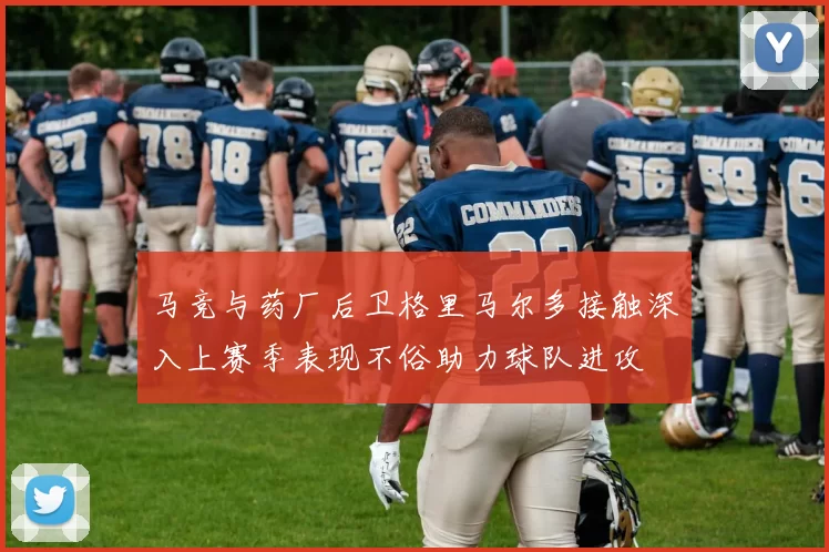 马竞与药厂后卫格里马尔多接触深入上赛季表现不俗助力球队进攻