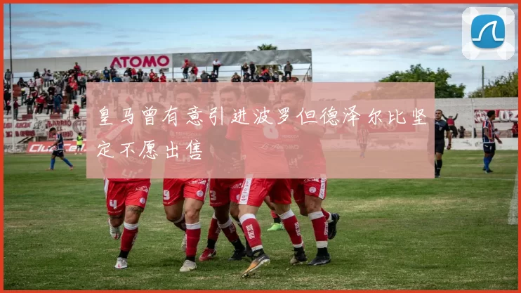 皇马曾有意引进波罗但德泽尔比坚定不愿出售