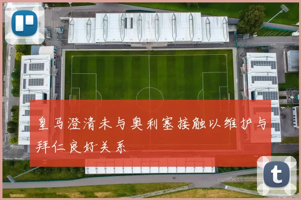 皇马澄清未与奥利塞接触以维护与拜仁良好关系
