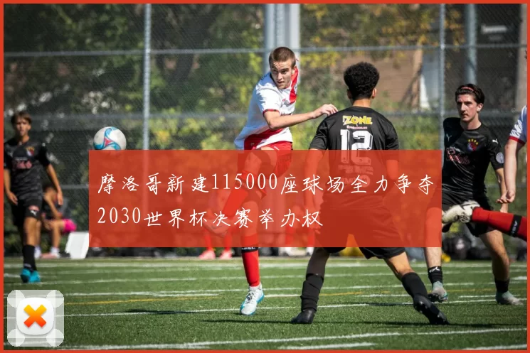 摩洛哥新建115000座球场全力争夺2030世界杯决赛举办权