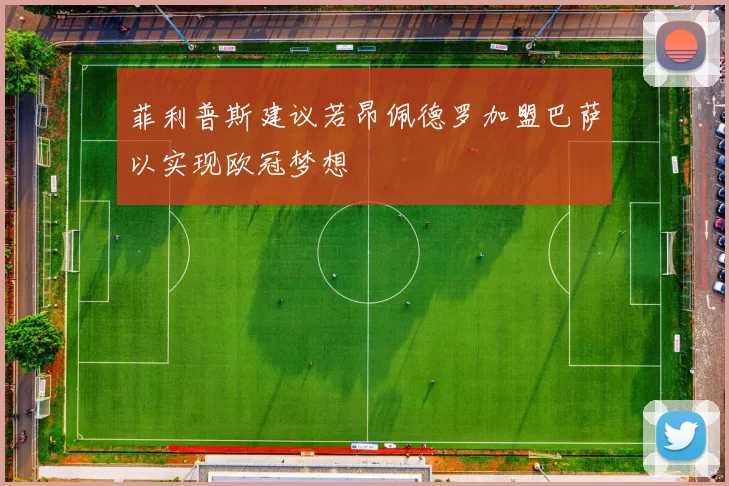 菲利普斯建议若昂佩德罗加盟巴萨以实现欧冠梦想